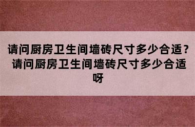 请问厨房卫生间墙砖尺寸多少合适？ 请问厨房卫生间墙砖尺寸多少合适呀